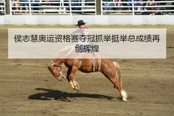 侯志慧奥运资格赛夺冠抓举挺举总成绩再创辉煌